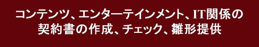 コンテンツ、エンターテインメント、IT関係の契約書の作成、チェック、雛形提供